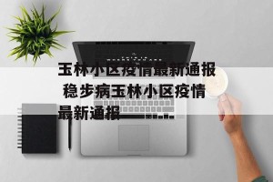 玉林小区疫情最新通报 稳步病玉林小区疫情最新通报