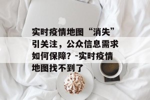 实时疫情地图“消失”引关注，公众信息需求如何保障？-实时疫情地图找不到了