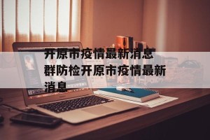 开原市疫情最新消息 群防检开原市疫情最新消息