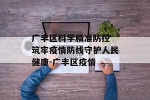 广丰区科学精准防控 筑牢疫情防线守护人民健康-广丰区疫情