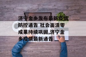 济宁金乡发布最新疫情防控通告 社会面清零成果持续巩固,济宁金乡疫情最新通告
