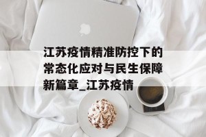 江苏疫情精准防控下的常态化应对与民生保障新篇章_江苏疫情