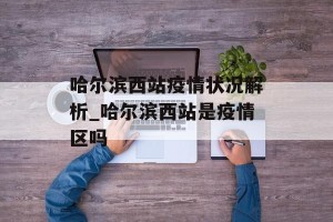 哈尔滨西站疫情状况解析_哈尔滨西站是疫情区吗