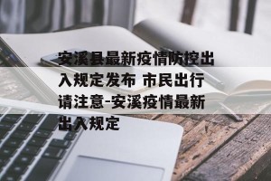 安溪县最新疫情防控出入规定发布 市民出行请注意-安溪疫情最新出入规定