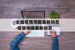 全国疫情地图最新动态-疫情地图最新动态