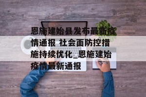 恩施建始县发布最新疫情通报 社会面防控措施持续优化_恩施建始疫情最新通报