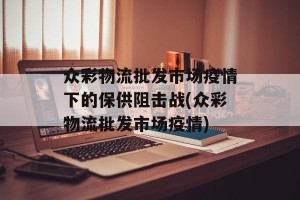 众彩物流批发市场疫情下的保供阻击战(众彩物流批发市场疫情)