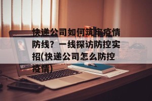 快递公司如何筑牢疫情防线？一线探访防控实招(快递公司怎么防控疫情)
