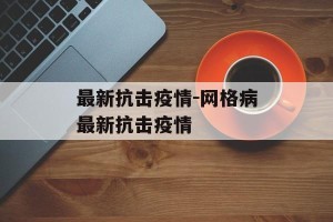 最新抗击疫情-网格病最新抗击疫情