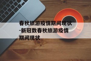 春秋旅游疫情期间现状-新冠数春秋旅游疫情期间现状