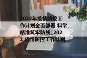 2022年疫情防控工作计划全面部署 科学精准筑牢防线_2022 疫情防控工作计划