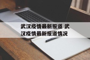 武汉疫情最新报道 武汉疫情最新报道情况