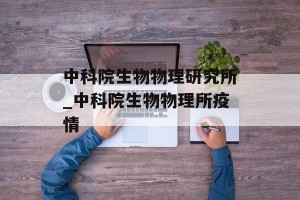 中科院生物物理研究所_中科院生物物理所疫情