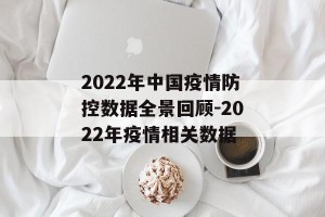 2022年中国疫情防控数据全景回顾-2022年疫情相关数据