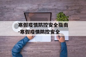 寒假疫情防控安全指南-寒假疫情防控安全