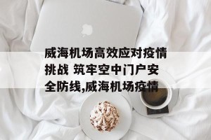 威海机场高效应对疫情挑战 筑牢空中门户安全防线,威海机场疫情