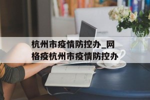杭州市疫情防控办_网格疫杭州市疫情防控办
