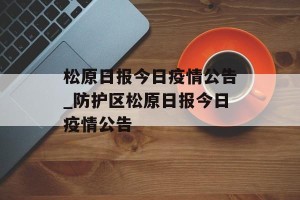 松原日报今日疫情公告_防护区松原日报今日疫情公告