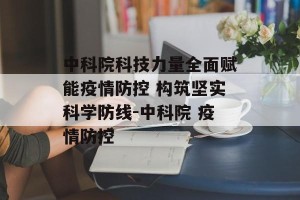 中科院科技力量全面赋能疫情防控 构筑坚实科学防线-中科院 疫情防控