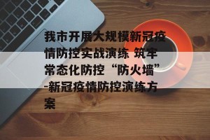 我市开展大规模新冠疫情防控实战演练 筑牢常态化防控“防火墙”-新冠疫情防控演练方案