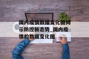 国内疫情数据变化图揭示防控新态势_国内疫情的数据变化图