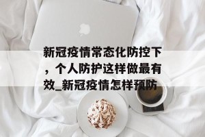 新冠疫情常态化防控下，个人防护这样做最有效_新冠疫情怎样预防