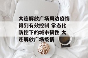 大连解放广场周边疫情得到有效控制 常态化防控下的城市韧性 大连解放广场疫情