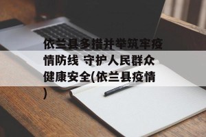依兰县多措并举筑牢疫情防线 守护人民群众健康安全(依兰县疫情)