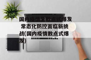 国内疫情呈散点式爆发 常态化防控面临新挑战(国内疫情散点式爆发)