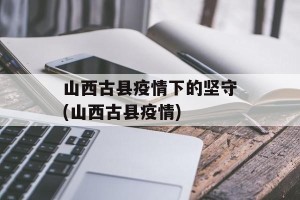 山西古县疫情下的坚守(山西古县疫情)