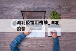 湖北疫情阻击战_湖北疫情