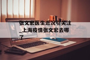 张文宏医生近况引关注_上海疫情张文宏去哪了