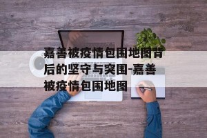 嘉善被疫情包围地图背后的坚守与突围-嘉善被疫情包围地图