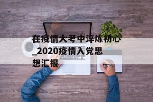 在疫情大考中淬炼初心_2020疫情入党思想汇报