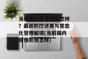 当前国内疫情形势怎样？最新防控进展与常态化管理解读(当前国内疫情形势怎样)