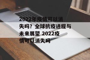 2022年疫情可以消失吗？全球抗疫进程与未来展望 2022疫情可以消失吗