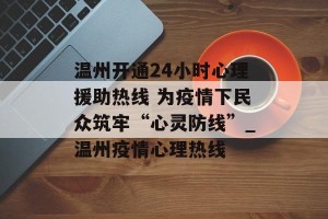 温州开通24小时心理援助热线 为疫情下民众筑牢“心灵防线”_温州疫情心理热线
