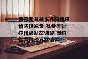 南阳南召县发布最新疫情防控通告 社会面管控措施动态调整 南阳南召疫情最新通告