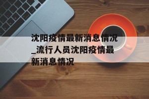 沈阳疫情最新消息情况_流行人员沈阳疫情最新消息情况
