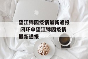 望江锦园疫情最新通报 闭环单望江锦园疫情最新通报