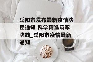 岳阳市发布最新疫情防控通知 科学精准筑牢防线_岳阳市疫情最新通知
