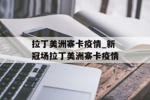拉丁美洲寨卡疫情_新冠场拉丁美洲寨卡疫情