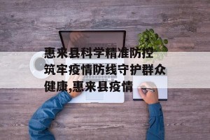 惠来县科学精准防控 筑牢疫情防线守护群众健康,惠来县疫情