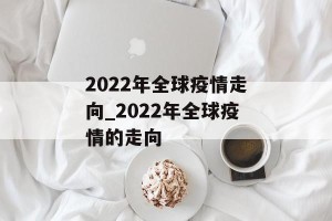 2022年全球疫情走向_2022年全球疫情的走向