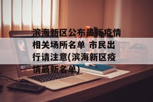 滨海新区公布最新疫情相关场所名单 市民出行请注意(滨海新区疫情最新名单)