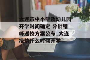 大连市中小学及幼儿园开学时间确定 分批错峰返校方案公布_大连疫情什么时候开学