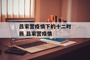 吕家营疫情下的十二时辰 吕家营疫情