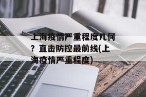 上海疫情严重程度几何？直击防控最前线(上海疫情严重程度)