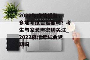 2022年疫情反复，多地考试会延期吗？考生与家长需密切关注_2022疫情考试会延期吗