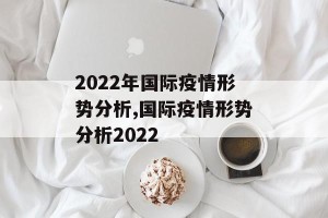 2022年国际疫情形势分析,国际疫情形势分析2022